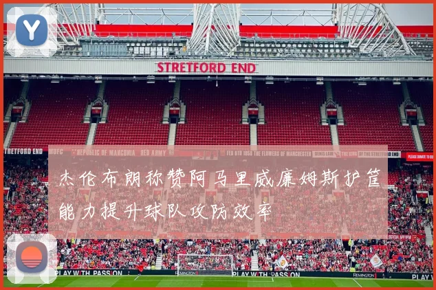 杰伦布朗称赞阿马里威廉姆斯护筐能力提升球队攻防效率
