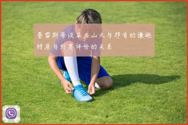普雷斯蒂谈亚历山大与邓肯的谦逊特质与外界评价的关系
