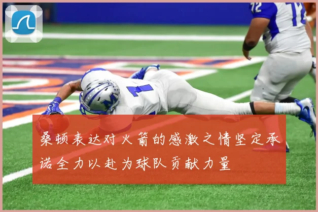 桑顿表达对火箭的感激之情坚定承诺全力以赴为球队贡献力量