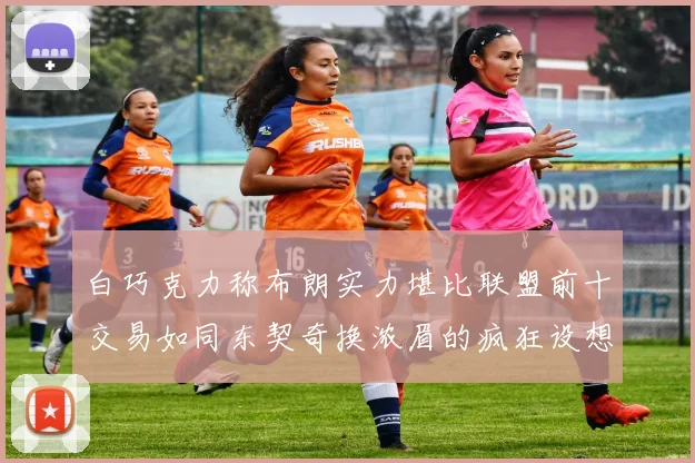 白巧克力称布朗实力堪比联盟前十交易如同东契奇换浓眉的疯狂设想
