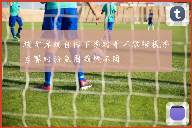 埃奇库姆自信下季对手不敢轻视季后赛对抗氛围截然不同