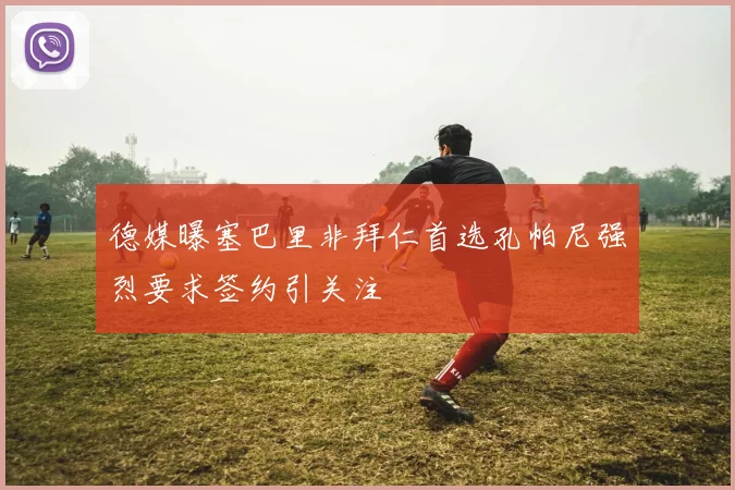 德媒曝塞巴里非拜仁首选孔帕尼强烈要求签约引关注