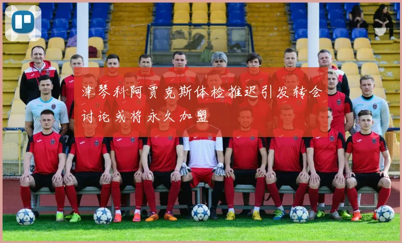 津琴科阿贾克斯体检推迟引发转会讨论或将永久加盟