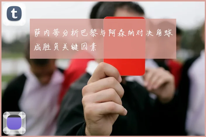 萨内蒂分析巴黎与阿森纳对决角球成胜负关键因素
