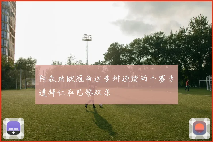 阿森纳欧冠命运多舛连续两个赛季遭拜仁和巴黎双杀