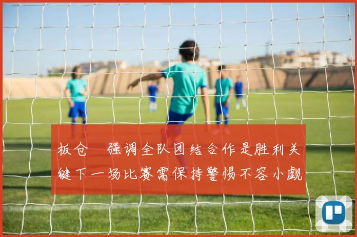 板仓滉强调全队团结合作是胜利关键下一场比赛需保持警惕不容小觑