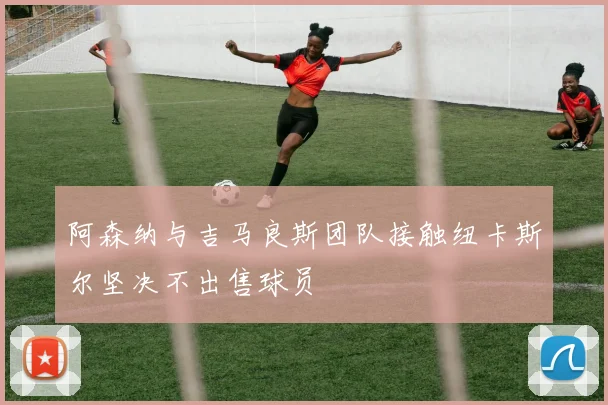 阿森纳与吉马良斯团队接触纽卡斯尔坚决不出售球员