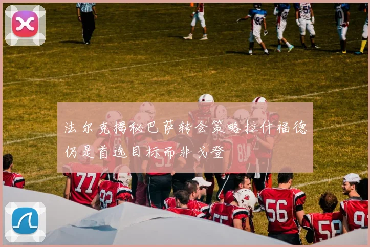法尔克揭秘巴萨转会策略拉什福德仍是首选目标而非戈登