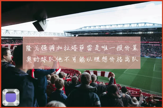 隆戈强调加拉塔萨雷是唯一报价莱奥的球队他不可能以理想价格离队