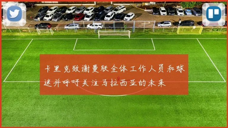 卡里克致谢曼联全体工作人员和球迷并呼吁关注马拉西亚的未来