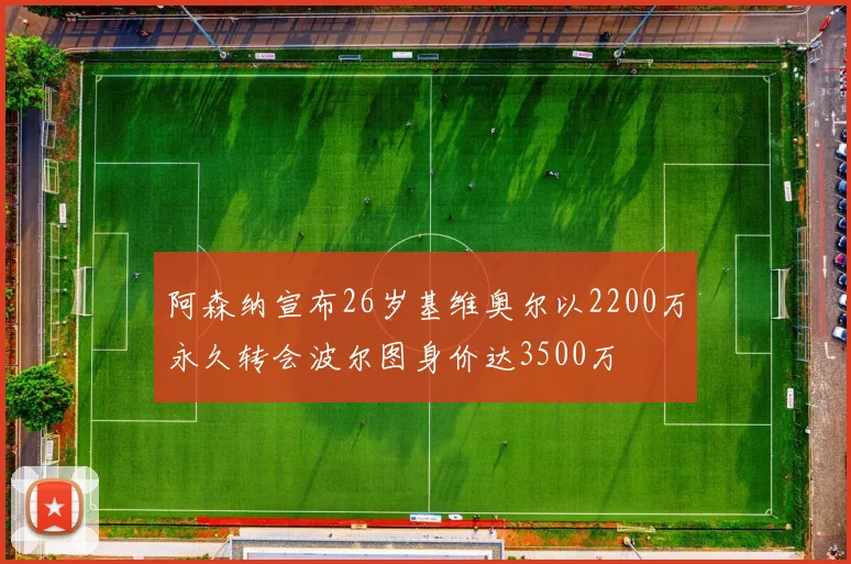 阿森纳宣布26岁基维奥尔以2200万永久转会波尔图身价达3500万