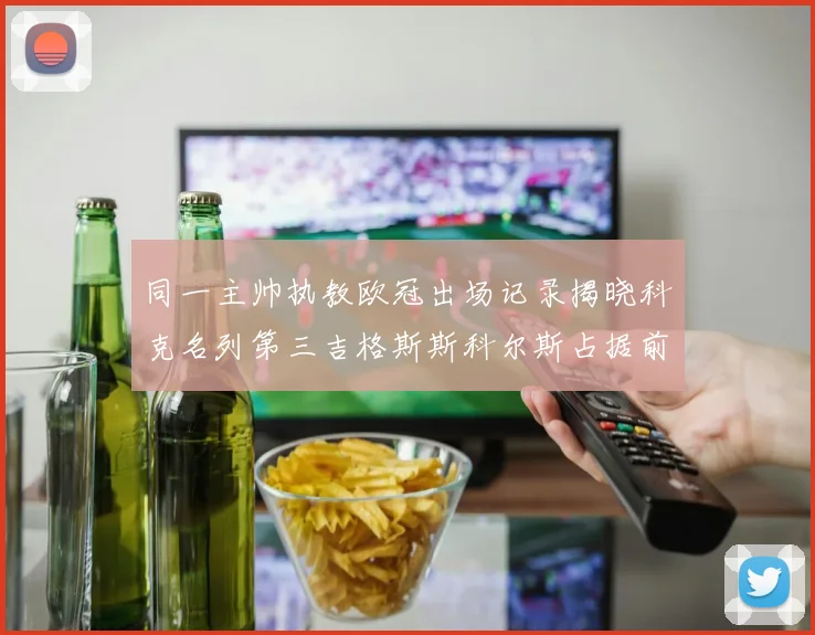 同一主帅执教欧冠出场记录揭晓科克名列第三吉格斯斯科尔斯占据前两位