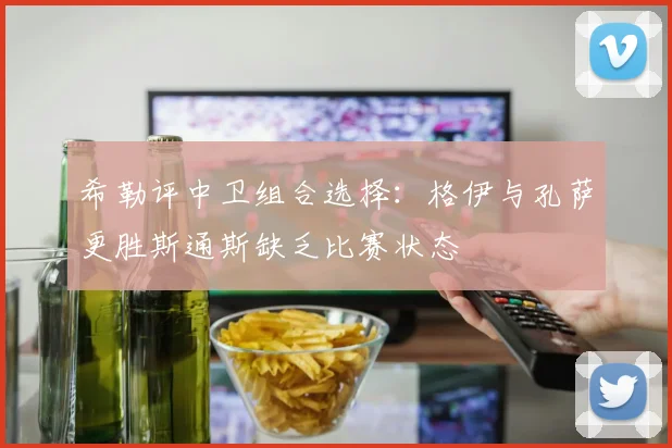 希勒评中卫组合选择：格伊与孔萨更胜斯通斯缺乏比赛状态