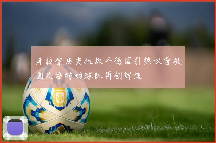 库拉索历史性扳平德国引热议曾被国足逆转的球队再创辉煌