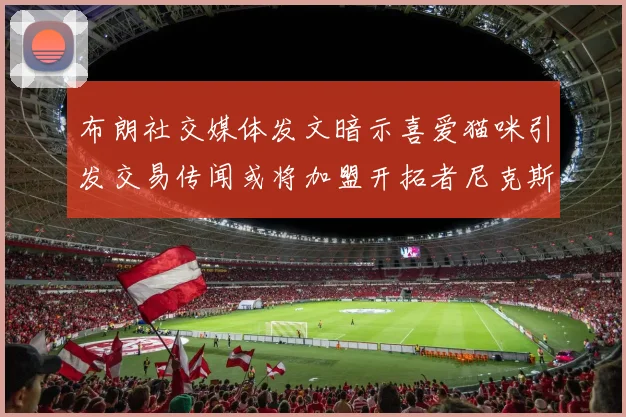 布朗社交媒体发文暗示喜爱猫咪引发交易传闻或将加盟开拓者尼克斯雷霆湖人
