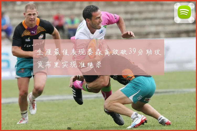 生涯最佳表现泰森高效砍39分助攻莫布里实现准绝杀