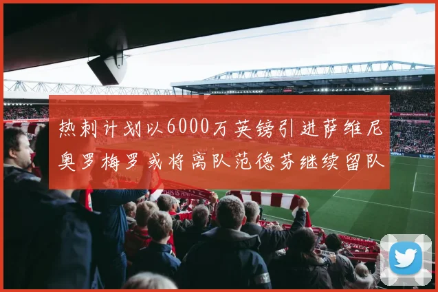 热刺计划以6000万英镑引进萨维尼奥罗梅罗或将离队范德芬继续留队
