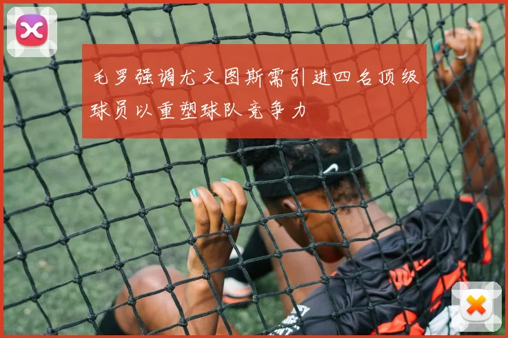 毛罗强调尤文图斯需引进四名顶级球员以重塑球队竞争力