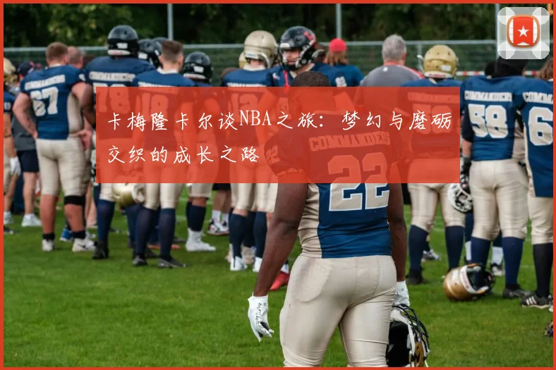 卡梅隆卡尔谈NBA之旅：梦幻与磨砺交织的成长之路