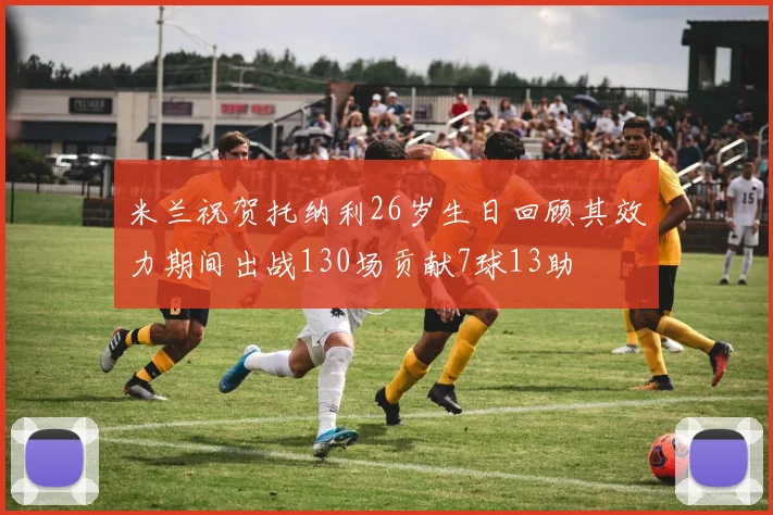 米兰祝贺托纳利26岁生日回顾其效力期间出战130场贡献7球13助