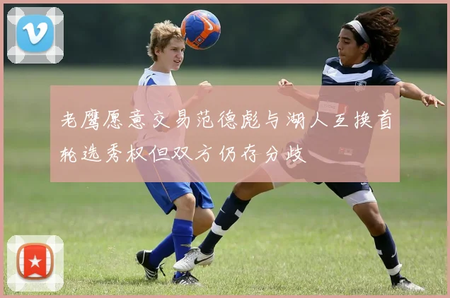 老鹰愿意交易范德彪与湖人互换首轮选秀权但双方仍存分歧